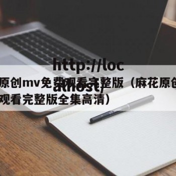 麻花原创mv免费观看完整版（麻花原创mv免费观看完整版全集高清）