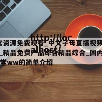 a天堂资源免费观看_中文子母直播视频大全简单_精品免费产品综合精品综合_国内精品bt天堂ww的简单介绍